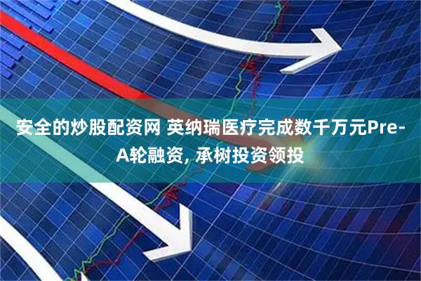 安全的炒股配资网 英纳瑞医疗完成数千万元Pre-A轮融资, 承树投资领投