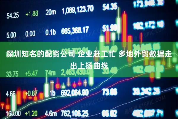 深圳知名的配资公司 企业赶工忙 多地外贸数据走出上扬曲线
