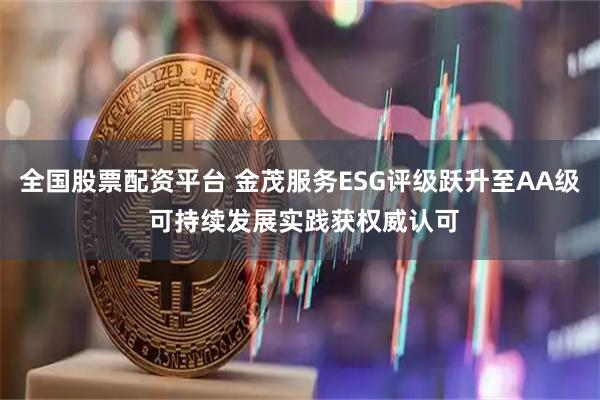 全国股票配资平台 金茂服务ESG评级跃升至AA级 可持续发展实践获权威认可