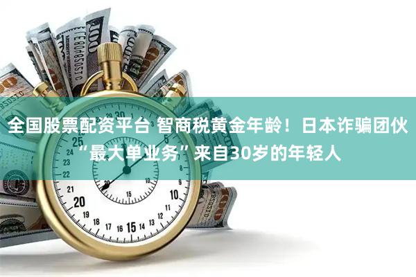 全国股票配资平台 智商税黄金年龄！日本诈骗团伙“最大单业务”来自30岁的年轻人