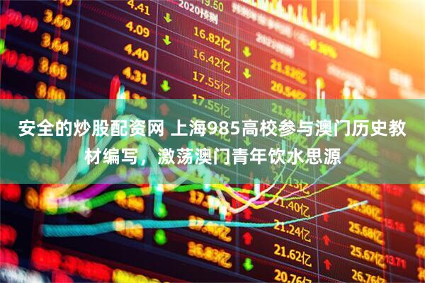 安全的炒股配资网 上海985高校参与澳门历史教材编写，激荡澳门青年饮水思源