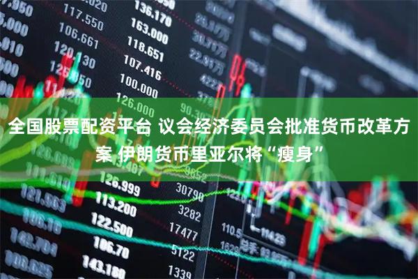 全国股票配资平台 议会经济委员会批准货币改革方案 伊朗货币里亚尔将“瘦身”