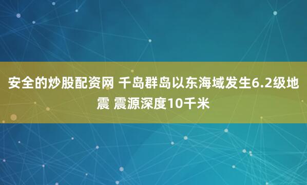 安全的炒股配资网 千岛群岛以东海域发生6.2级地震 震源深度10千米