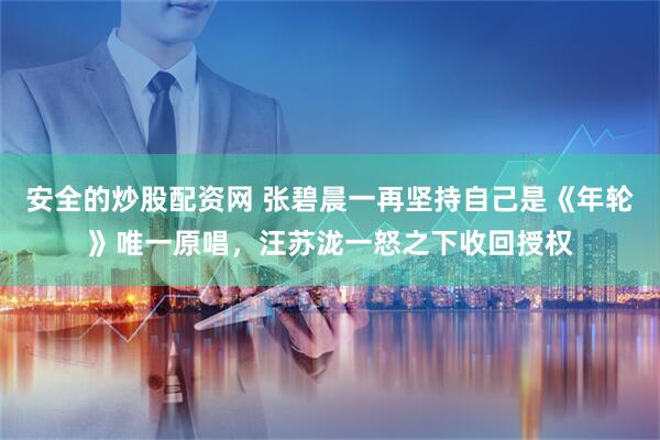 安全的炒股配资网 张碧晨一再坚持自己是《年轮》唯一原唱，汪苏泷一怒之下收回授权