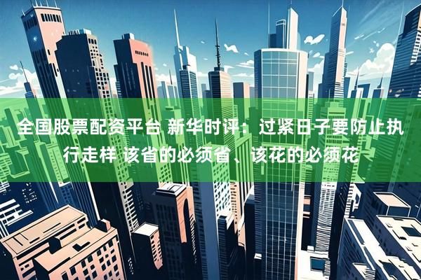 全国股票配资平台 新华时评：过紧日子要防止执行走样 该省的必须省、该花的必须花