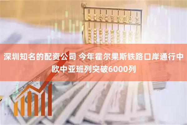 深圳知名的配资公司 今年霍尔果斯铁路口岸通行中欧中亚班列突破6000列