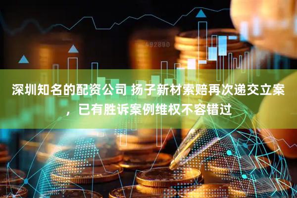 深圳知名的配资公司 扬子新材索赔再次递交立案，已有胜诉案例维权不容错过