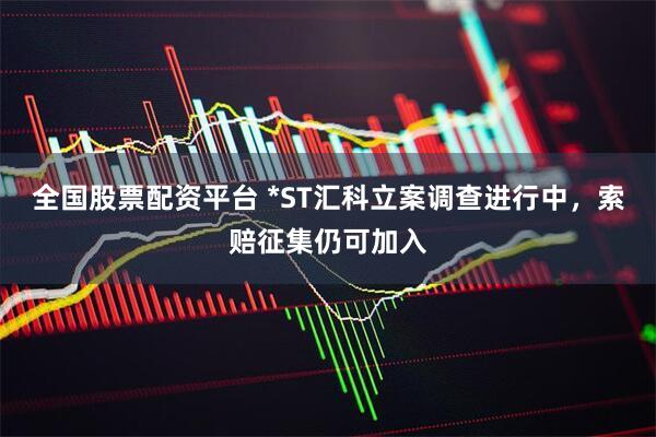 全国股票配资平台 *ST汇科立案调查进行中，索赔征集仍可加入