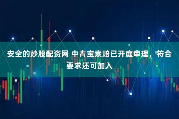 安全的炒股配资网 中青宝索赔已开庭审理，符合要求还可加入