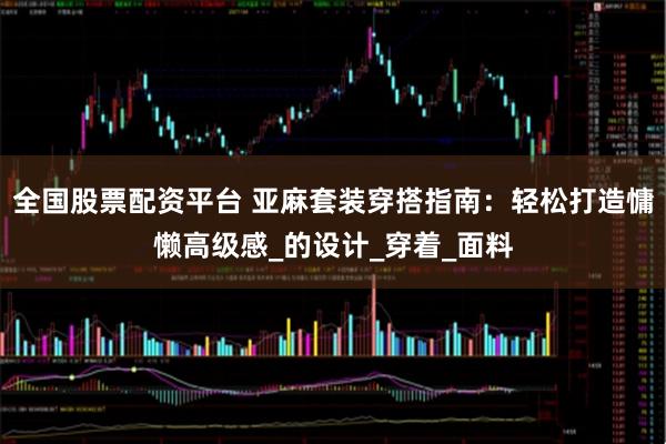 全国股票配资平台 亚麻套装穿搭指南：轻松打造慵懒高级感_的设计_穿着_面料