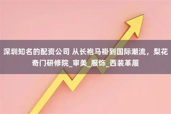 深圳知名的配资公司 从长袍马褂到国际潮流，梨花奇门研修院_审美_服饰_西装革履