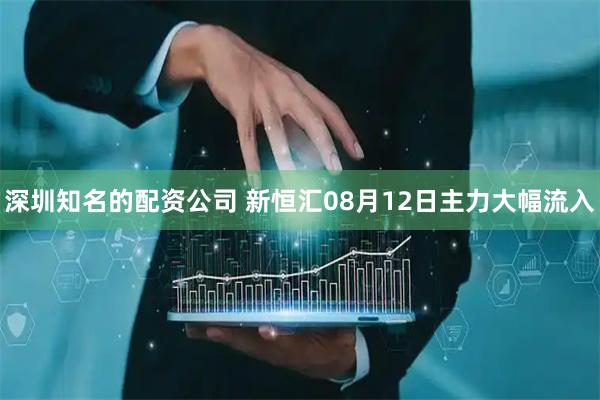 深圳知名的配资公司 新恒汇08月12日主力大幅流入