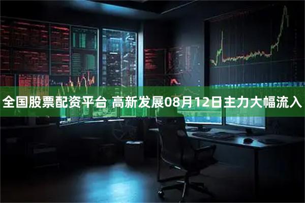 全国股票配资平台 高新发展08月12日主力大幅流入