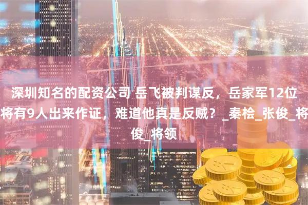 深圳知名的配资公司 岳飞被判谋反，岳家军12位主将有9人出来作证，难道他真是反贼？_秦桧_张俊_将领