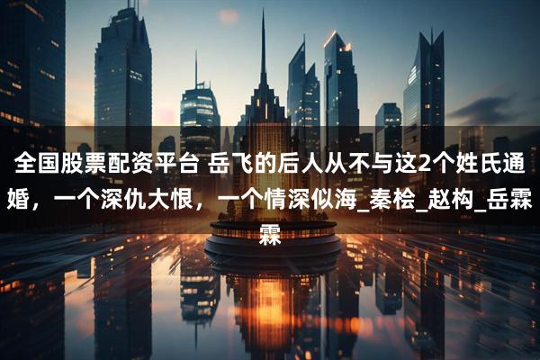 全国股票配资平台 岳飞的后人从不与这2个姓氏通婚，一个深仇大恨，一个情深似海_秦桧_赵构_岳霖