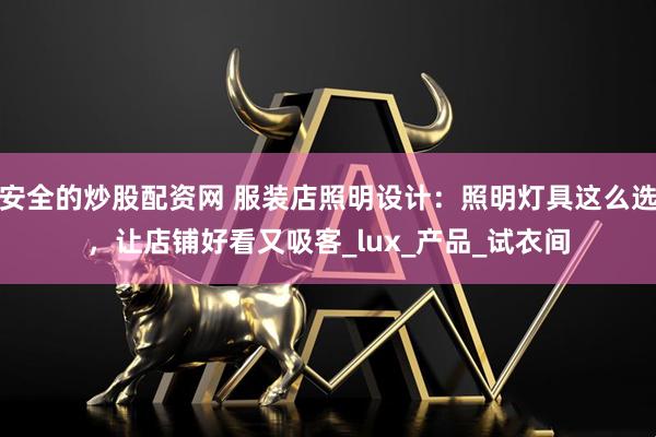 安全的炒股配资网 服装店照明设计：照明灯具这么选，让店铺好看又吸客_lux_产品_试衣间