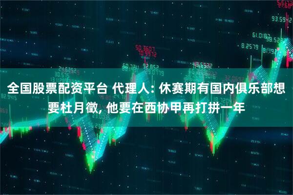 全国股票配资平台 代理人: 休赛期有国内俱乐部想要杜月徵, 他要在西协甲再打拼一年