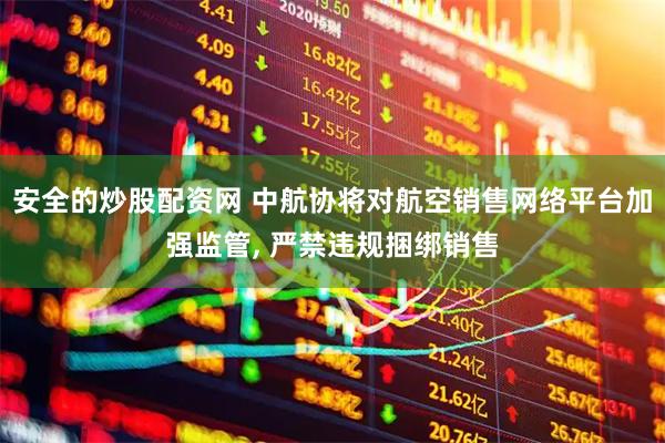 安全的炒股配资网 中航协将对航空销售网络平台加强监管, 严禁违规捆绑销售