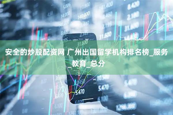 安全的炒股配资网 广州出国留学机构排名榜_服务_教育_总分