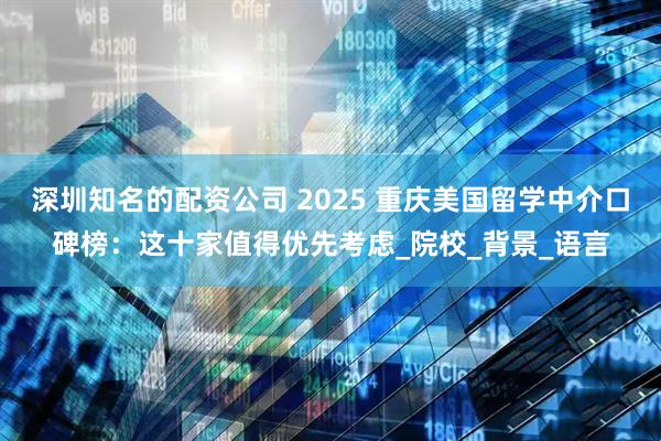深圳知名的配资公司 2025 重庆美国留学中介口碑榜：这十家值得优先考虑_院校_背景_语言