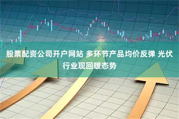 股票配资公司开户网站 多环节产品均价反弹 光伏行业现回暖态势