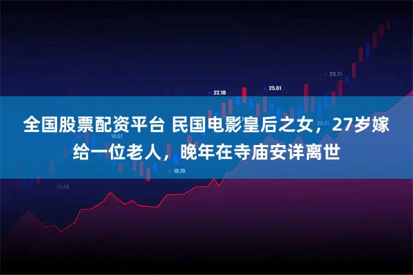 全国股票配资平台 民国电影皇后之女，27岁嫁给一位老人，晚年在寺庙安详离世