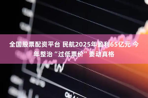 全国股票配资平台 民航2025年盈利65亿元 今年整治“过低票价”要动真格